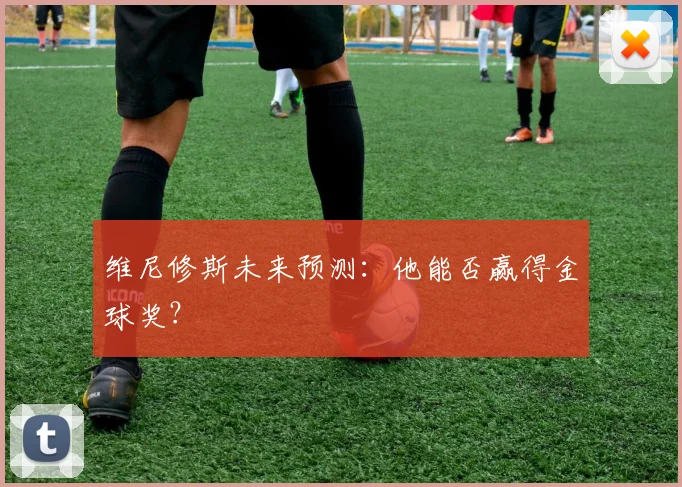 维尼修斯未来预测:他能否赢得金球奖?