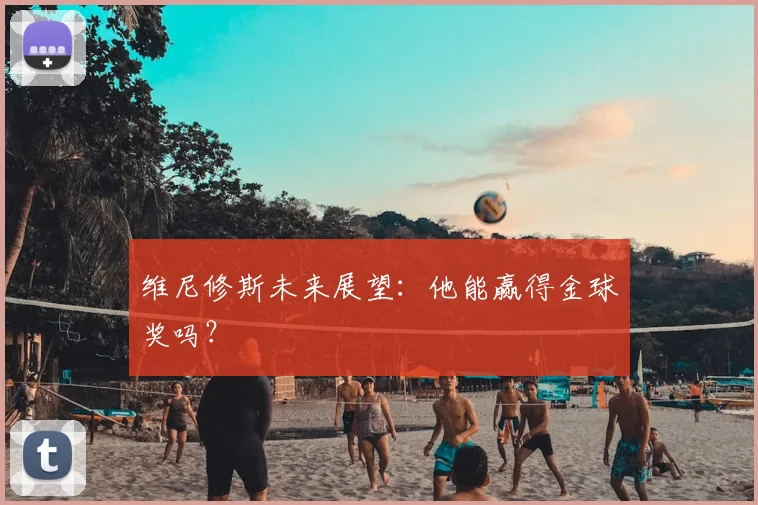维尼修斯未来展望:他能赢得金球奖吗?