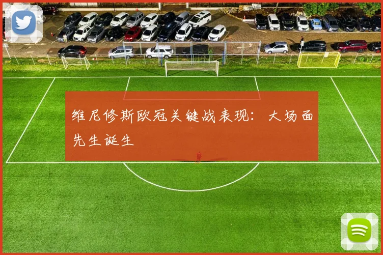 维尼修斯欧冠关键战表现:大场面先生诞生