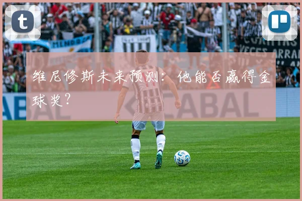 维尼修斯未来预测：他能否赢得金球奖？