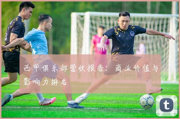 西甲俱乐部营收报告：商业价值与影响力排名