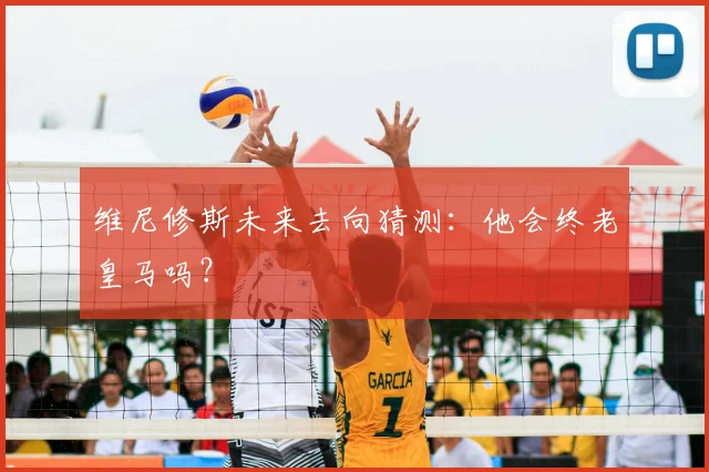 维尼修斯未来去向猜测:他会终老皇马吗?